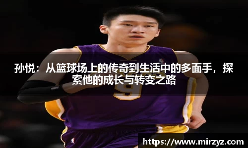 孙悦:从篮球场上的传奇到生活中的多面手,探索他的成长与转变之路